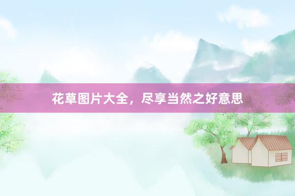 花草图片大全，尽享当然之好意思